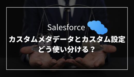 【Salesforce】カスタムメタデータとカスタム設定の違いと使い分け